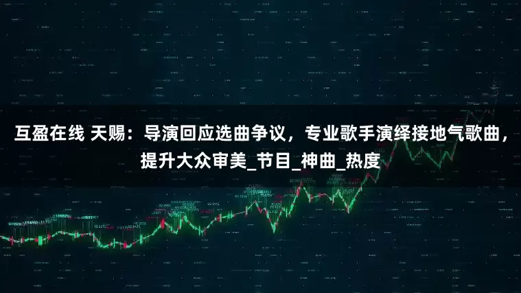 互盈在线 天赐：导演回应选曲争议，专业歌手演绎接地气歌曲，提升大众审美_节目_神曲_热度