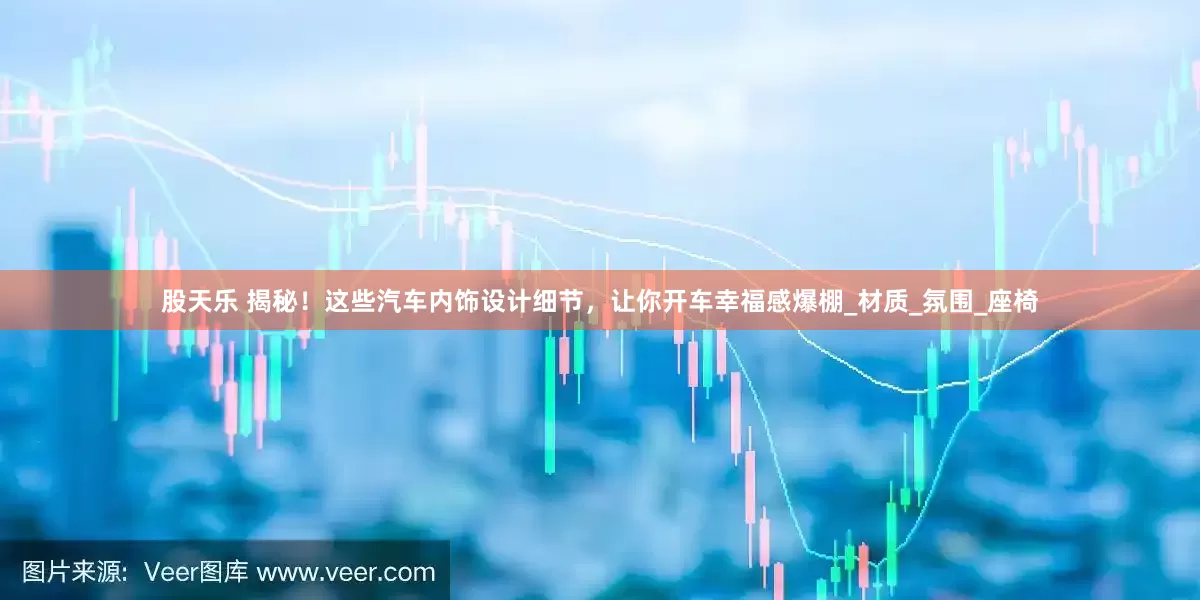 股天乐 揭秘！这些汽车内饰设计细节，让你开车幸福感爆棚_材质_氛围_座椅