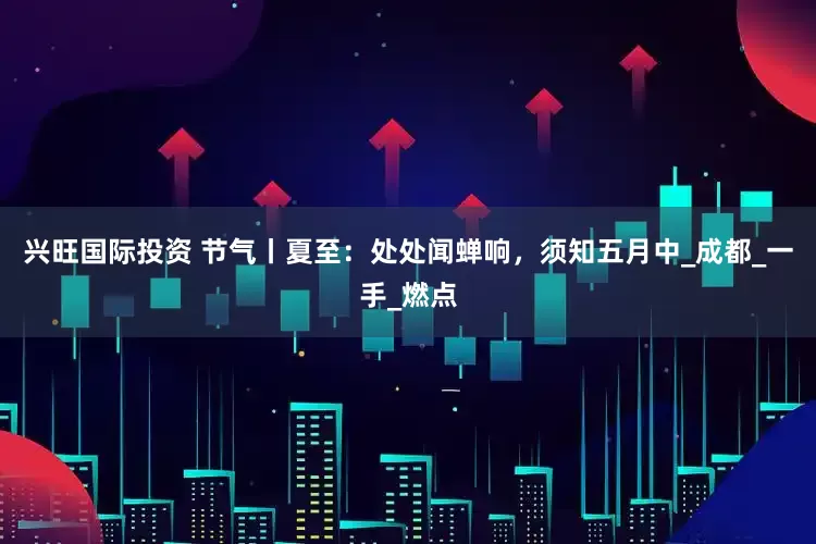 兴旺国际投资 节气丨夏至：处处闻蝉响，须知五月中_成都_一手_燃点