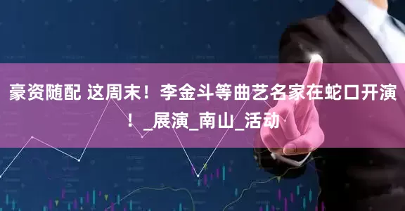 豪资随配 这周末！李金斗等曲艺名家在蛇口开演！_展演_南山_活动