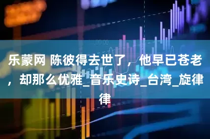 乐蒙网 陈彼得去世了，他早已苍老，却那么优雅_音乐史诗_台湾_旋律