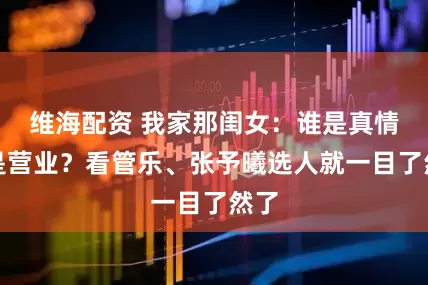 维海配资 我家那闺女：谁是真情谁是营业？看管乐、张予曦选人就一目了然了