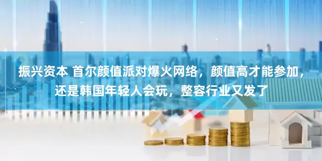 振兴资本 首尔颜值派对爆火网络，颜值高才能参加，还是韩国年轻人会玩，整容行业又发了