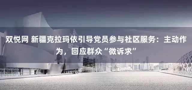 双悦网 新疆克拉玛依引导党员参与社区服务：主动作为，回应群众“微诉求”