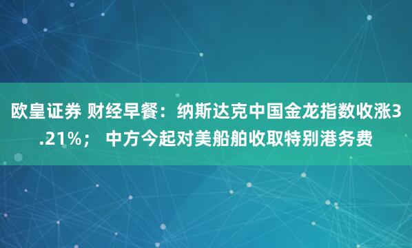 欧皇证券 财经早餐：纳斯达克中国金龙指数收涨3.21%； 中方今起对美船舶收取特别港务费
