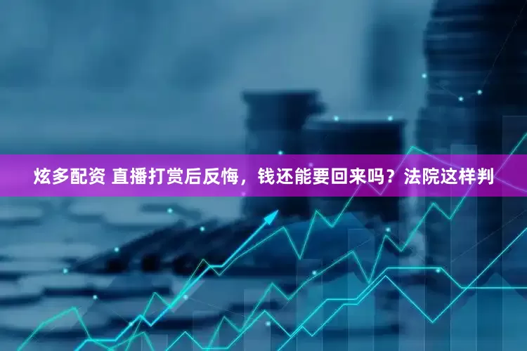 炫多配资 直播打赏后反悔，钱还能要回来吗？法院这样判